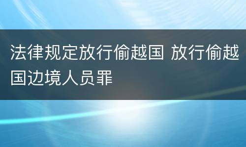 法律规定放行偷越国 放行偷越国边境人员罪