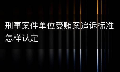 刑事案件单位受贿案追诉标准怎样认定