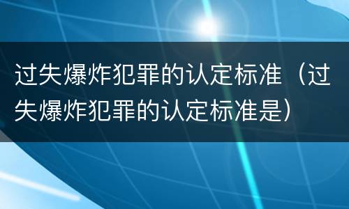 过失爆炸犯罪的认定标准（过失爆炸犯罪的认定标准是）