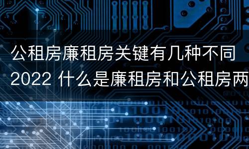 公租房廉租房关键有几种不同2022 什么是廉租房和公租房两个有什么特点