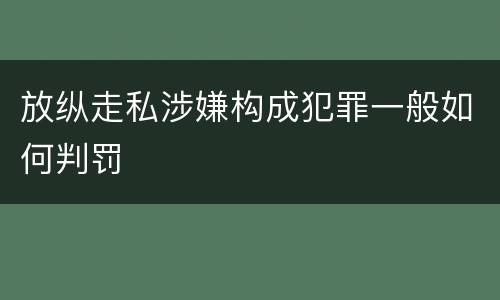 放纵走私涉嫌构成犯罪一般如何判罚