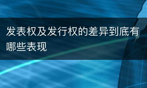 发表权及发行权的差异到底有哪些表现