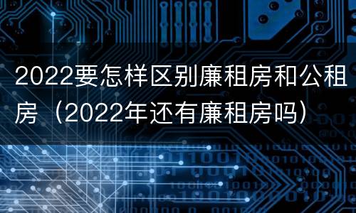 2022要怎样区别廉租房和公租房（2022年还有廉租房吗）