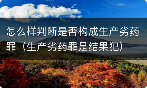 怎么样判断是否构成生产劣药罪（生产劣药罪是结果犯）
