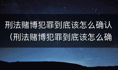 刑法赌博犯罪到底该怎么确认（刑法赌博犯罪到底该怎么确认关系）