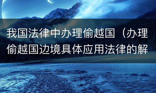 我国法律中办理偷越国（办理偷越国边境具体应用法律的解释）