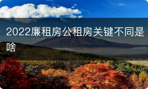 2022廉租房公租房关键不同是啥