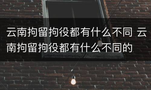 云南拘留拘役都有什么不同 云南拘留拘役都有什么不同的