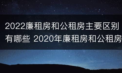 2022廉租房和公租房主要区别有哪些 2020年廉租房和公租房的区别