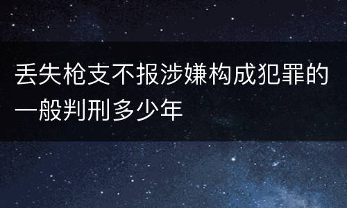 丢失枪支不报涉嫌构成犯罪的一般判刑多少年