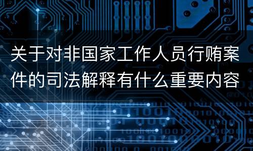 关于对非国家工作人员行贿案件的司法解释有什么重要内容