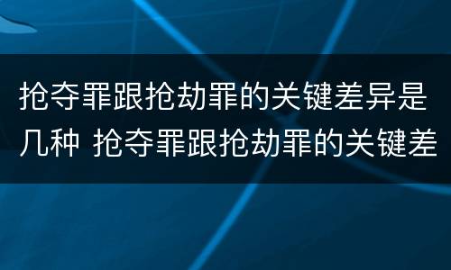 抢夺罪跟抢劫罪的关键差异是几种 抢夺罪跟抢劫罪的关键差异是几种形态