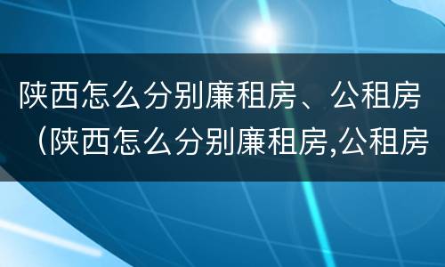 陕西怎么分别廉租房、公租房（陕西怎么分别廉租房,公租房和私租房）