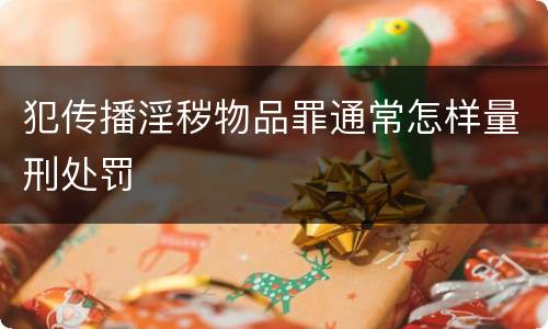 犯传播淫秽物品罪通常怎样量刑处罚