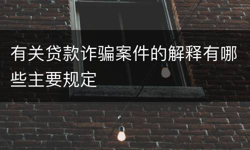 有关贷款诈骗案件的解释有哪些主要规定