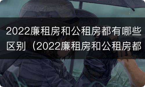 2022廉租房和公租房都有哪些区别（2022廉租房和公租房都有哪些区别呢）