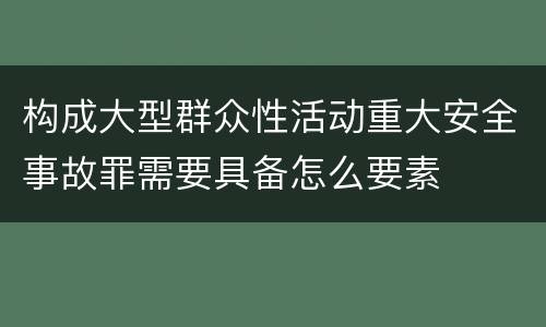 构成大型群众性活动重大安全事故罪需要具备怎么要素