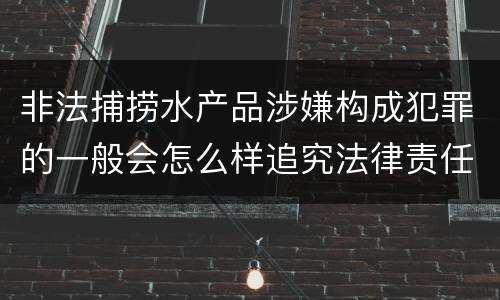 非法捕捞水产品涉嫌构成犯罪的一般会怎么样追究法律责任