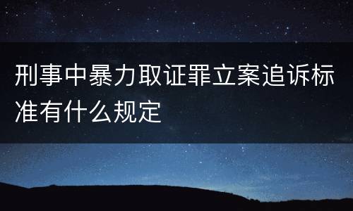 刑事中暴力取证罪立案追诉标准有什么规定
