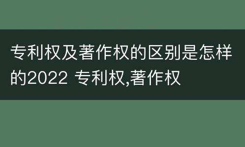 专利权及著作权的区别是怎样的2022 专利权,著作权