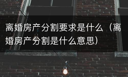 离婚房产分割要求是什么（离婚房产分割是什么意思）