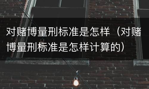 对赌博量刑标准是怎样（对赌博量刑标准是怎样计算的）