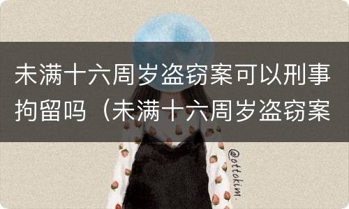 未满十六周岁盗窃案可以刑事拘留吗（未满十六周岁盗窃案可以刑事拘留吗判几年）