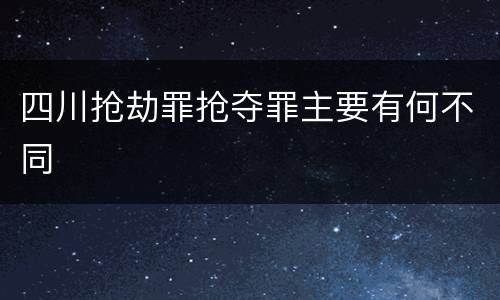 四川抢劫罪抢夺罪主要有何不同