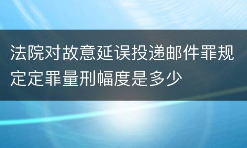 法院对故意延误投递邮件罪规定定罪量刑幅度是多少