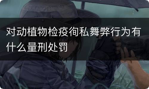 对动植物检疫徇私舞弊行为有什么量刑处罚