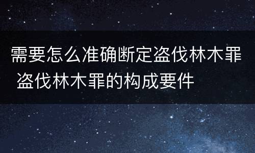 需要怎么准确断定盗伐林木罪 盗伐林木罪的构成要件