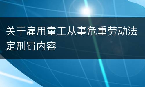 关于雇用童工从事危重劳动法定刑罚内容