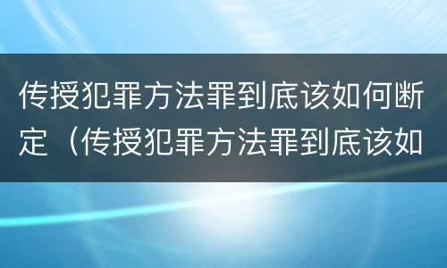 传授犯罪方法罪到底该如何断定（传授犯罪方法罪到底该如何断定关系）