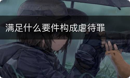 满足什么要件构成虐待罪