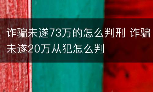 诈骗未遂73万的怎么判刑 诈骗未遂20万从犯怎么判