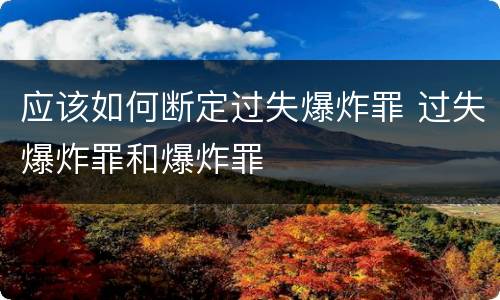 应该如何断定过失爆炸罪 过失爆炸罪和爆炸罪