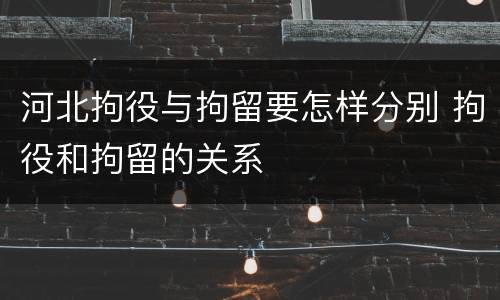 河北拘役与拘留要怎样分别 拘役和拘留的关系