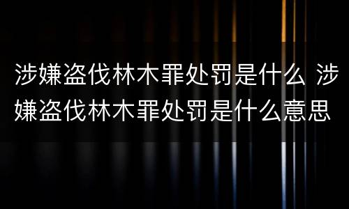 涉嫌盗伐林木罪处罚是什么 涉嫌盗伐林木罪处罚是什么意思