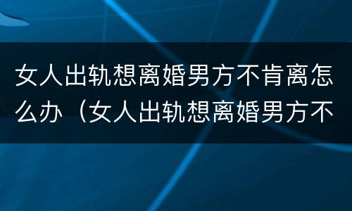 女人出轨想离婚男方不肯离怎么办（女人出轨想离婚男方不同意怎么办）