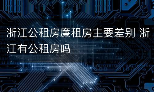 浙江公租房廉租房主要差别 浙江有公租房吗