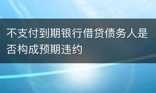不支付到期银行借贷债务人是否构成预期违约
