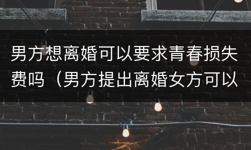 男方想离婚可以要求青春损失费吗（男方提出离婚女方可以要青春损失费吗）