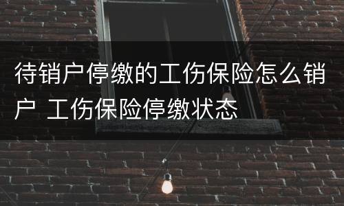 待销户停缴的工伤保险怎么销户 工伤保险停缴状态