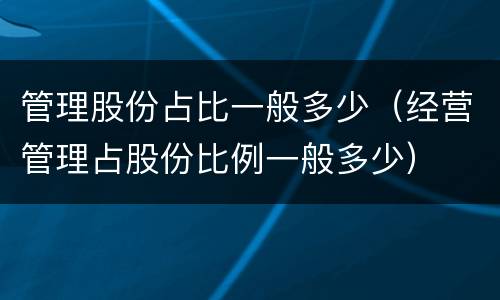管理股份占比一般多少（经营管理占股份比例一般多少）