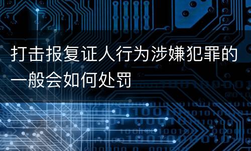 打击报复证人行为涉嫌犯罪的一般会如何处罚
