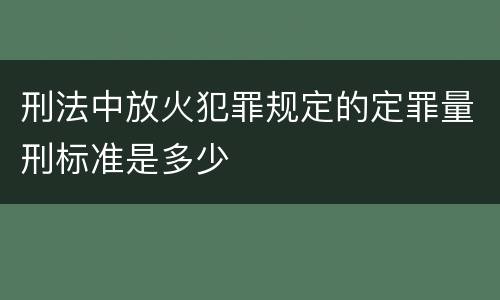 刑法中放火犯罪规定的定罪量刑标准是多少