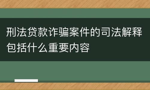 刑法贷款诈骗案件的司法解释包括什么重要内容