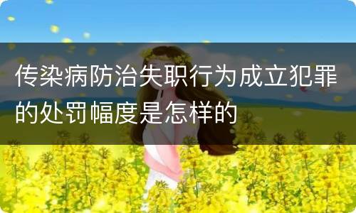 传染病防治失职行为成立犯罪的处罚幅度是怎样的
