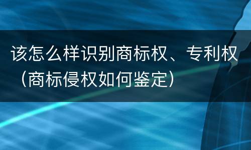 该怎么样识别商标权、专利权（商标侵权如何鉴定）