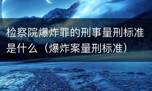 检察院爆炸罪的刑事量刑标准是什么（爆炸案量刑标准）